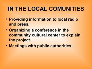 IN THE LOCAL COMUNITIES Providing information to local radio and press. Organizing a conference in the community cultural center to explain the project. Meetings with public authorities.   