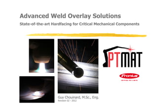 Advanced Weld Overlay Solutions
State-of-the-art Hardfacing for Critical Mechanical Components




                   Guy Chouinard, M.Sc., Eng.
                   Revision 02 - 2012
 