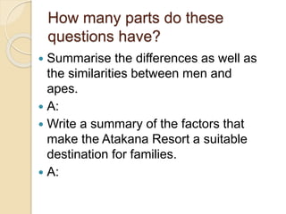How many parts do these
questions have?
 Summarise the differences as well as
the similarities between men and
apes.
 A:
 Write a summary of the factors that
make the Atakana Resort a suitable
destination for families.
 A:
 