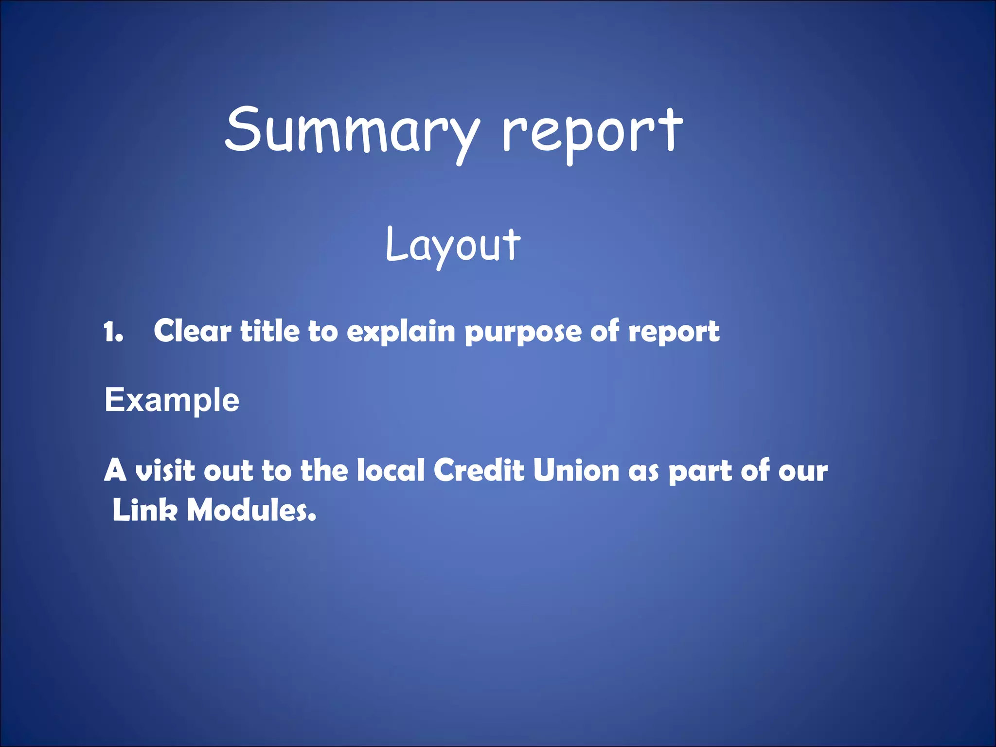 1. Clear title to explain purpose of report
Example
A visit out to the local Credit Union as part of our
Link Modules.
Summary report
Layout