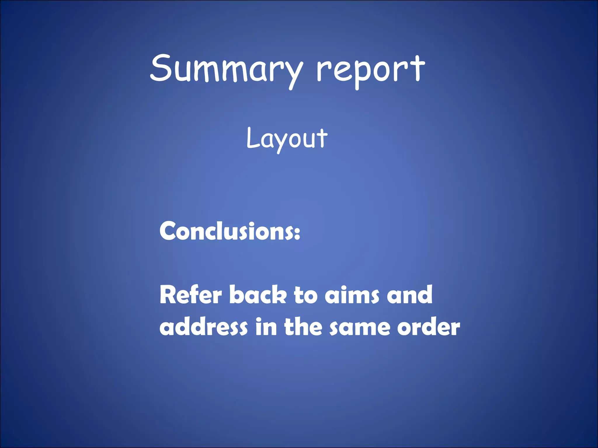 Summary report
Layout
Conclusions:
Refer back to aims and
address in the same order