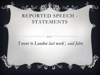 REPORTED SPEECH -
     STATEMENTS



‘I went to London last week’, said John
 
