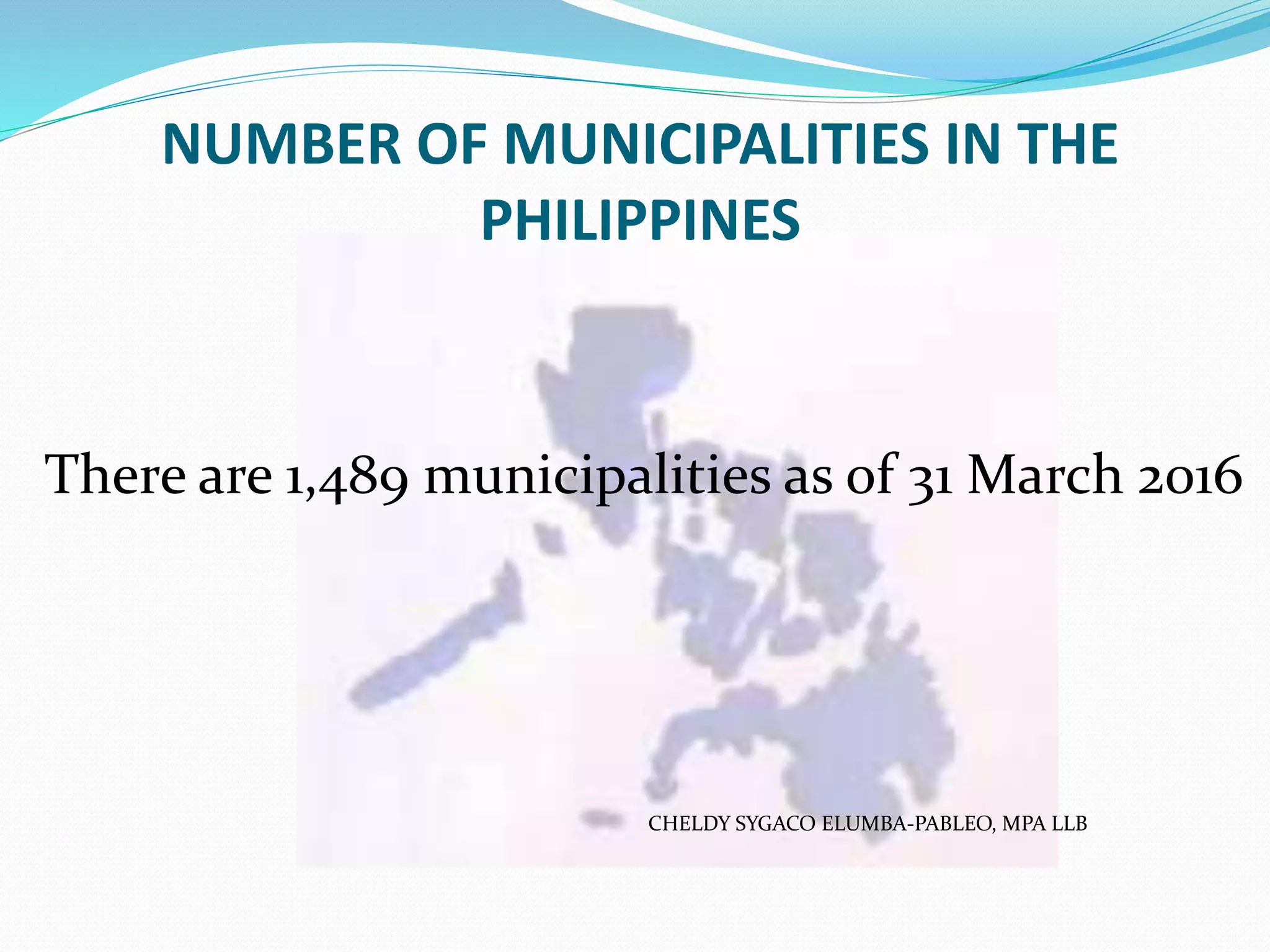 NUMBER OF MUNICIPALITIES IN THE
PHILIPPINES
There are 1,489 municipalities as of 31 March 2016
CHELDY SYGACO ELUMBA-PABLEO, MPA LLB
 