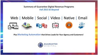 Web | Mobile | Social | Video | Native | Email
Summary of Guarantee Digital Revenue Programs
Fall 2015 & Beyond
Plus Marketing Automation that Drives Leads for Your Agency and Customers!
 