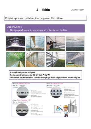 4 – Ilshin
Produits phares : isolation thermique en film mince
Opportunité :
- Design performant, souplesse et robustesse du film.
Caractéristiques techniques:
Résistance thermique de 0,8 à 7 (m2 * K / W)
Souplesse permettant des solutions de pliage et de déploiement automatiques
www.low-e.co.kr
 