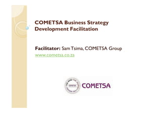 COMETSA Business Strategy
Development Facilitation
Facilitator: Sam Tsima, COMETSA Group
www.cometsa.co.za
 