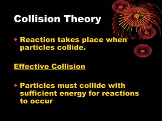 Collision Theory

• Reaction takes place when
  particles collide.

Effective Collision

• Particles must collide with
  sufficient energy for reactions
  to occur
 