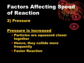 Factors Affecting Speed
of Reaction
2) Pressure

Pressure is increased
 • Particles are squeezed closer
   together
 • Hence, they collide more
   frequently
 • Faster Reaction
 