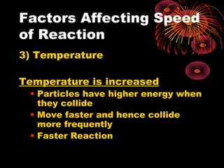 Factors Affecting Speed
of Reaction
3) Temperature

Temperature is increased
 • Particles have higher energy when
   they collide
 • Move faster and hence collide
   more frequently
 • Faster Reaction
 