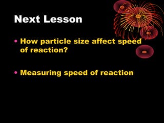 Next Lesson

• How particle size affect speed
  of reaction?


• Measuring speed of reaction
 