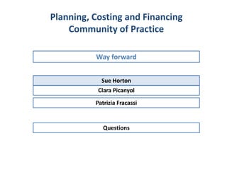 Sue Horton
Way forward
Planning, Costing and Financing
Community of Practice
Clara Picanyol
Patrizia Fracassi
Questions
 