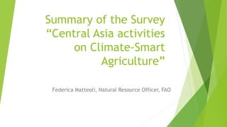 Summary of the Survey
“Central Asia activities
on Climate-Smart
Agriculture”
Federica Matteoli, Natural Resource Officer, FAO
 