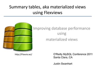 Summary tables, aka materialized views
          using Flexviews


                       Improving database performance
                                    using
                              materialized views


  http://Flexvie.ws/             O'Reilly MySQL Conference 2011
                                 Santa Clara, CA

                                 Justin Swanhart
 