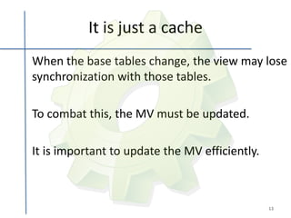 It is just a cache
When the base tables change, the view may lose
synchronization with those tables.

To combat this, the MV must be updated.

It is important to update the MV efficiently.



                                                13
 