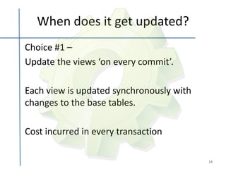 When does it get updated?
Choice #1 –
Update the views ‘on every commit’.

Each view is updated synchronously with
changes to the base tables.

Cost incurred in every transaction

                                          14
 