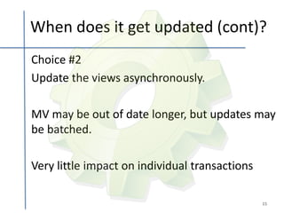 When does it get updated (cont)?
Choice #2
Update the views asynchronously.

MV may be out of date longer, but updates may
be batched.

Very little impact on individual transactions

                                                15
 