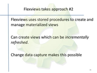 Flexviews takes approach #2

Flexviews uses stored procedures to create and
manage materialized views

Can create views which can be incrementally
refreshed.

Change data capture makes this possible


                                              16
 