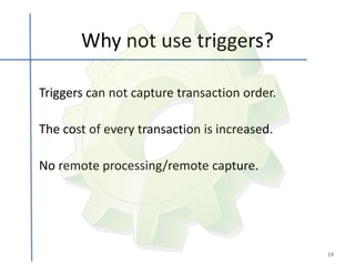 Why not use triggers?

Triggers can not capture transaction order.

The cost of every transaction is increased.

No remote processing/remote capture.




                                              19
 