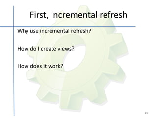 First, incremental refresh
Why use incremental refresh?

How do I create views?

How does it work?




                                 23
 
