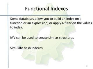 Functional Indexes
Some databases allow you to build an index on a
function or an expression, or apply a filter on the values
to index.

MV can be used to create similar structures

Simulate hash indexes



                                                     40
 
