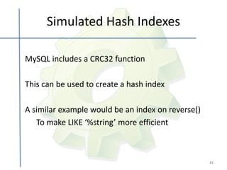 Simulated Hash Indexes

MySQL includes a CRC32 function

This can be used to create a hash index

A similar example would be an index on reverse()
   To make LIKE ‘%string’ more efficient



                                                   41
 