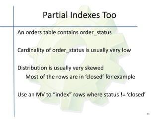 Partial Indexes Too
An orders table contains order_status

Cardinality of order_status is usually very low

Distribution is usually very skewed
   Most of the rows are in ‘closed’ for example

Use an MV to “index” rows where status != ‘closed’

                                                     45
 