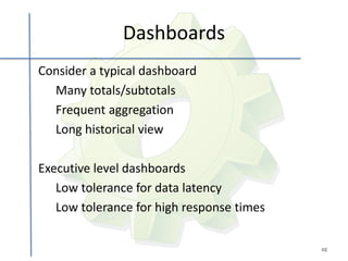 Dashboards
Consider a typical dashboard
  Many totals/subtotals
  Frequent aggregation
  Long historical view

Executive level dashboards
   Low tolerance for data latency
   Low tolerance for high response times

                                           48
 