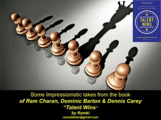 Some Impressionistic takes from the book
of Ram Charan, Dominic Barton & Dennis Carey
“Talent Wins“
by Ramki
ramaddster@gmail.com
 