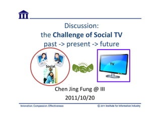 Discussion:
the Challenge of Social TV
 past -> present -> future

                             TV
 Social




      Chen Jing Fung @ III
         2011/10/20
 