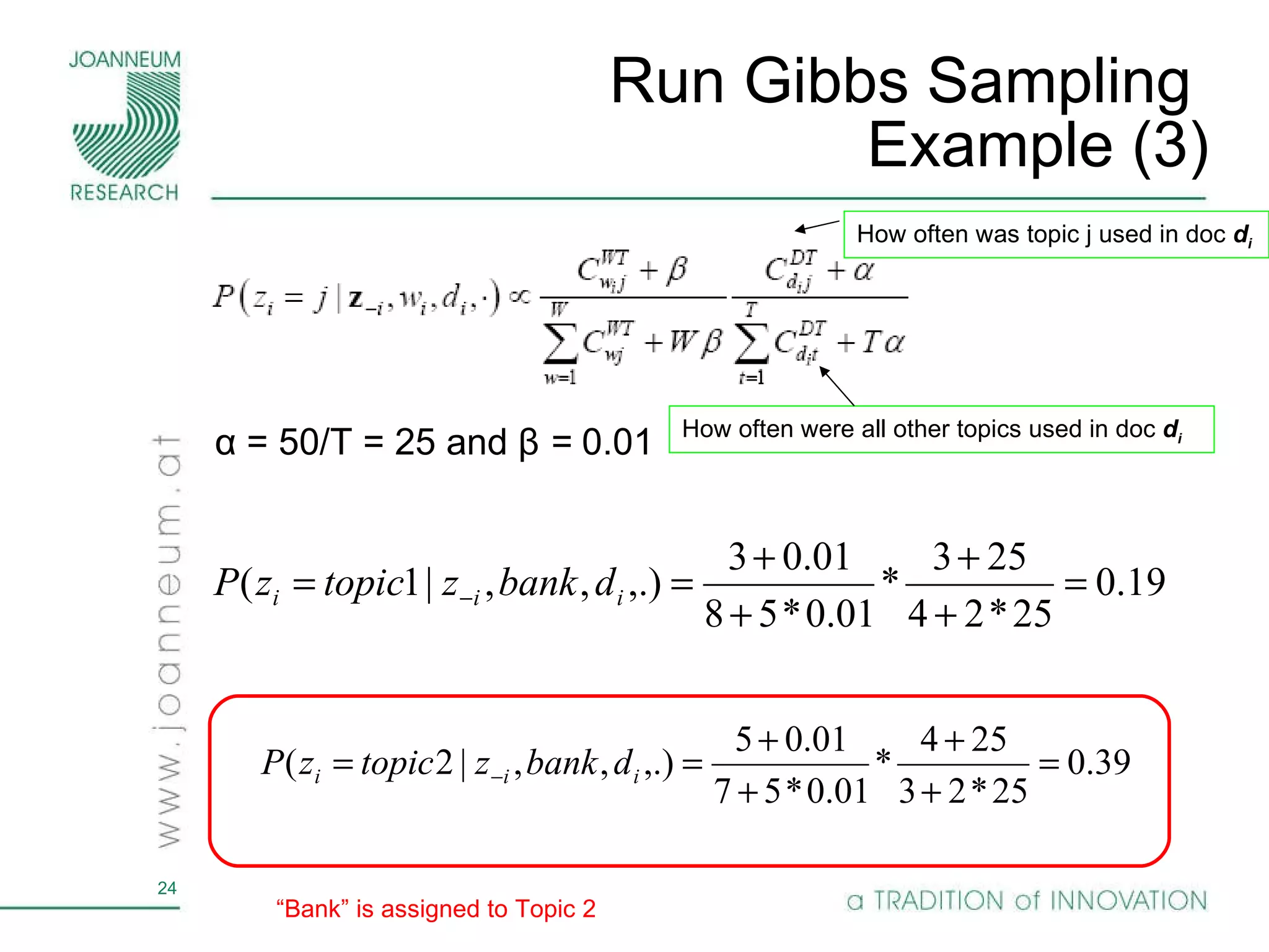 Run Gibbs Sampling  Example (3) α = 50/T = 25 and β  =  0.01  “ Bank” is assigned to Topic 2 How often were all other topics used in doc  d i   How often was topic j used in doc  d i   