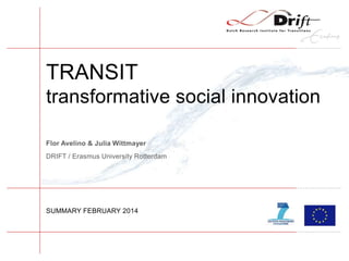 SUMMARY FEBRUARY 2014
Flor Avelino & Julia Wittmayer
DRIFT / Erasmus University Rotterdam
TRANSIT
transformative social innovation
 