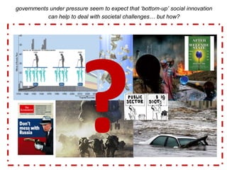 governments under pressure seem to expect that ‘bottom-up’ social innovation
can help to deal with societal challenges… but how?
 