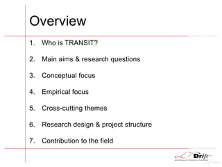 Overview
1. Who is TRANSIT?
2. Main aims & research questions
3. Conceptual focus
4. Empirical focus
5. Cross-cutting themes
6. Research design & project structure
7. Contribution to the field
 