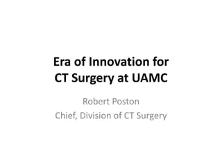 Era of Innovation for
CT Surgery at UAMC
Robert Poston
Chief, Division of CT Surgery
 