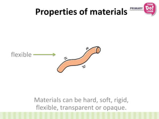 Properties of materials
Materials can be hard, soft, rigid,
flexible, transparent or opaque.
flexible
 
