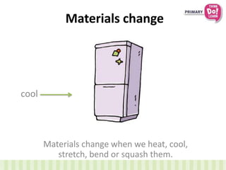 Materials change
Materials change when we heat, cool,
stretch, bend or squash them.
cool
 