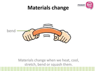 Materials change
Materials change when we heat, cool,
stretch, bend or squash them.
bend
 