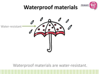 Waterproof materials
Waterproof materials are water-resistant.
Water-resistant
 
