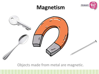Magnetism
Objects made from metal are magnetic.
 