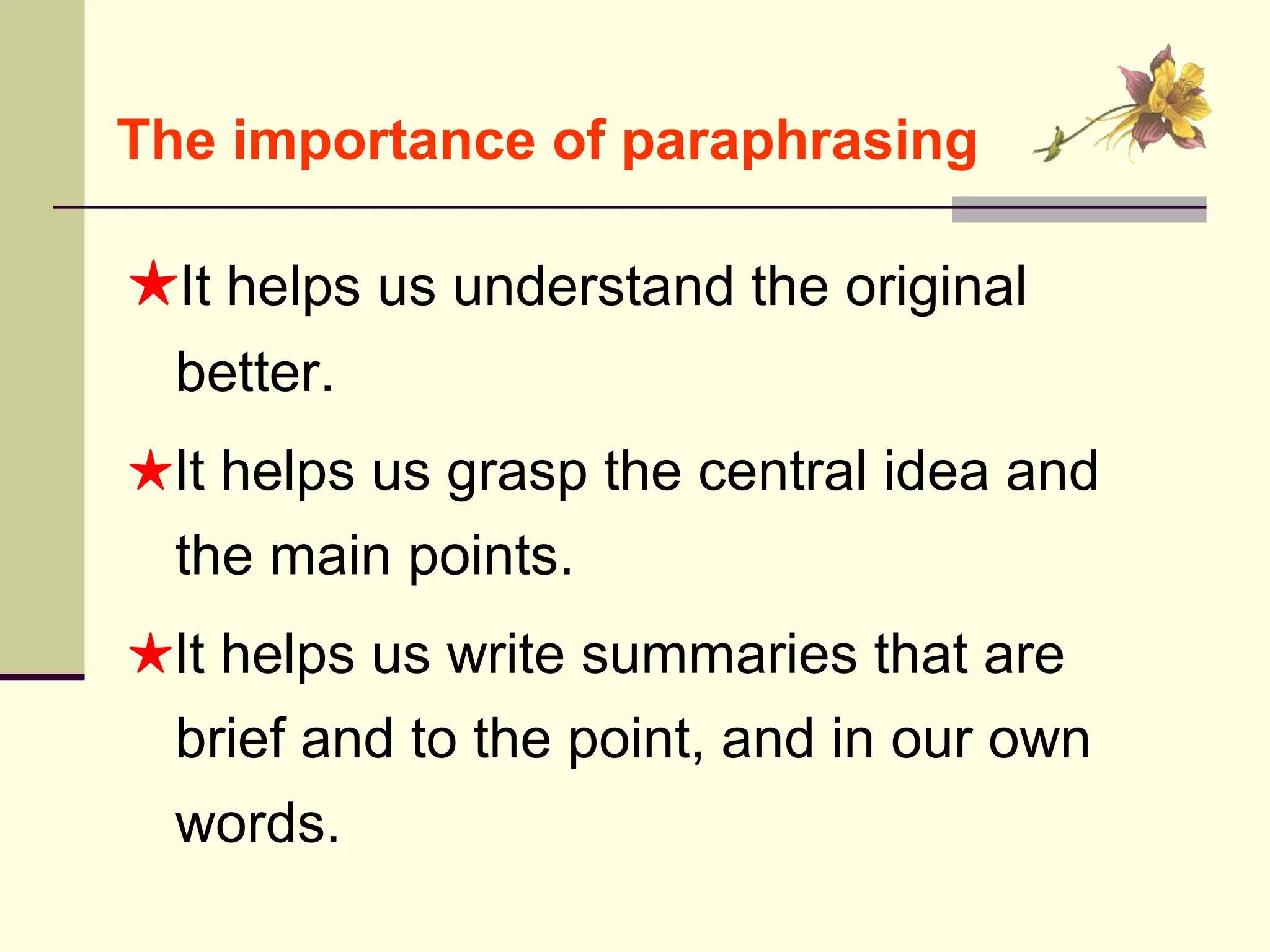 ★It helps us understand the original
better.
★It helps us grasp the central idea and
the main points.
★It helps us write summaries that are
brief and to the point, and in our own
words.
The importance of paraphrasing
 