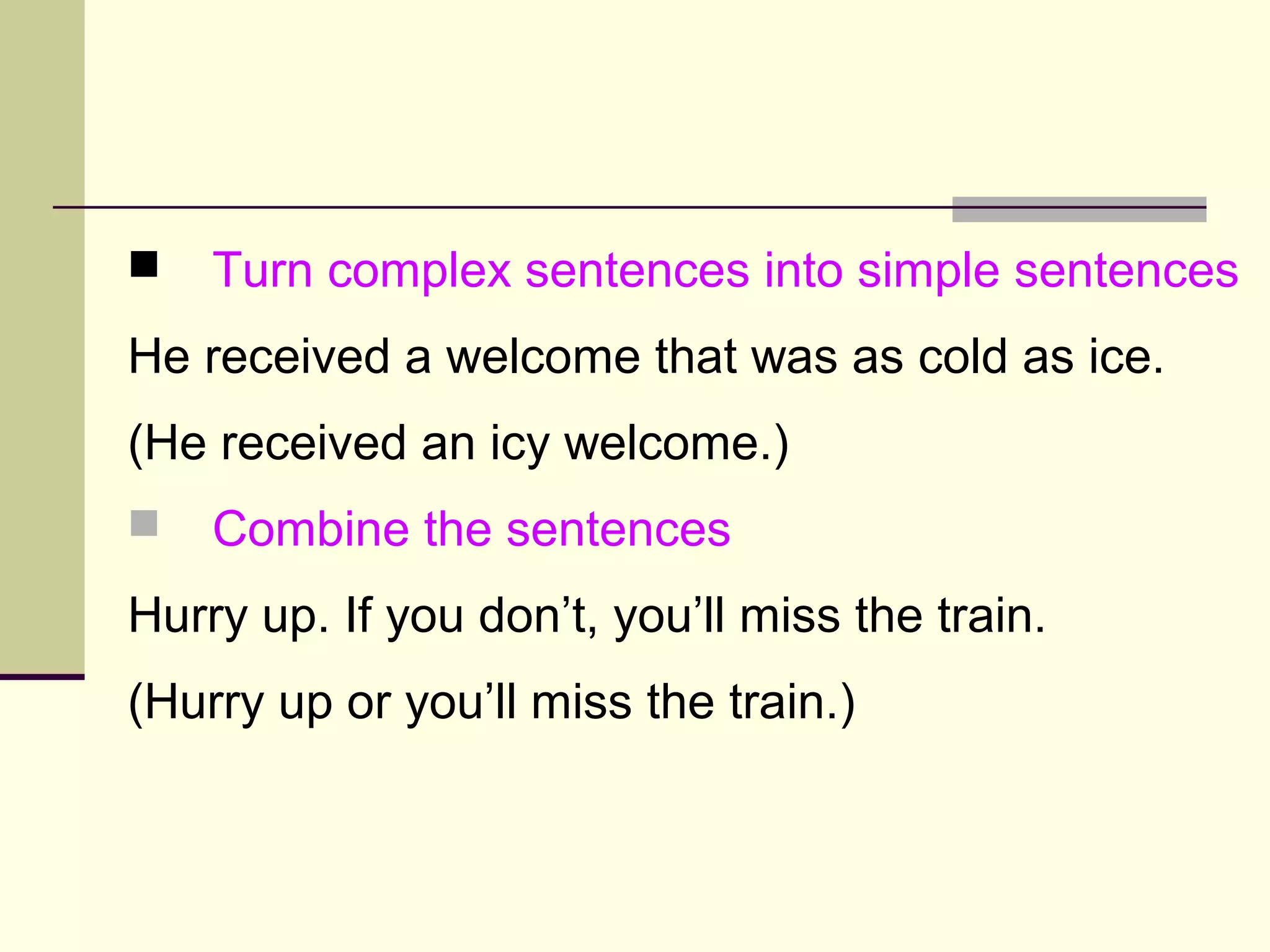 Turn complex sentences into simple sentences
He received a welcome that was as cold as ice.
(He received an icy welcome.)
 Combine the sentences
Hurry up. If you don’t, you’ll miss the train.
(Hurry up or you’ll miss the train.)
 