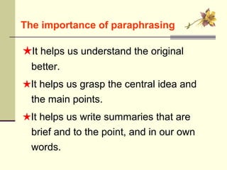 ★It helps us understand the original
better.
★It helps us grasp the central idea and
the main points.
★It helps us write summaries that are
brief and to the point, and in our own
words.
The importance of paraphrasing
 