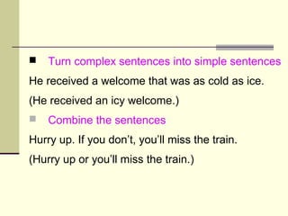  Turn complex sentences into simple sentences
He received a welcome that was as cold as ice.
(He received an icy welcome.)
 Combine the sentences
Hurry up. If you don’t, you’ll miss the train.
(Hurry up or you’ll miss the train.)
 