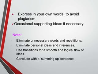  Express in your own words, to avoid
plagiarism.
Occasional supporting ideas if necessary.
Note:
• Eliminate unnecessary words and repetitions.
• Eliminate personal ideas and inferences.
• Use transitions for a smooth and logical flow of
ideas.
• Conclude with a ‘summing up’ sentence.
 