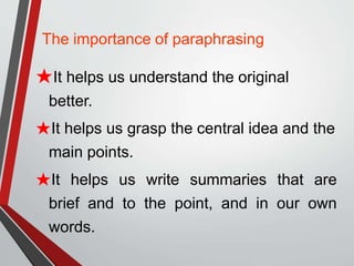 ★It helps us understand the original
better.
★It helps us grasp the central idea and the
main points.
★It helps us write summaries that are
brief and to the point, and in our own
words.
The importance of paraphrasing
 