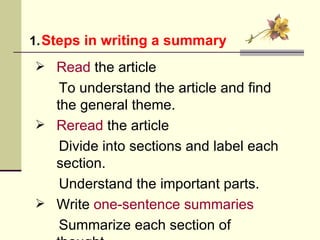 Read  the article To understand the article and find the general theme. Reread  the article Divide into sections and label each section. Understand the important parts. Write  one-sentence summaries Summarize each section of thought. Steps in writing a summary 