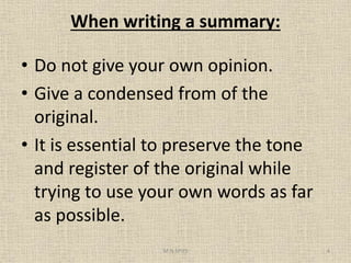 When writing a summary:
• Do not give your own opinion.
• Give a condensed from of the
original.
• It is essential to preserve the tone
and register of the original while
trying to use your own words as far
as possible.
4M.N.SPIES
 