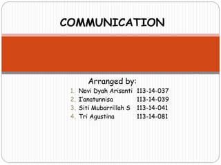 COMMUNICATION
Arranged by:
1. Novi Dyah Arisanti 113-14-037
2. I’anatunnisa 113-14-039
3. Siti Mubarrillah S 113-14-041
4. Tri Agustina 113-14-081
 