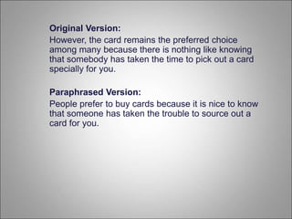 Original Version:
However, the card remains the preferred choice
among many because there is nothing like knowing
that somebody has taken the time to pick out a card
specially for you.
Paraphrased Version:
People prefer to buy cards because it is nice to know
that someone has taken the trouble to source out a
card for you.
 