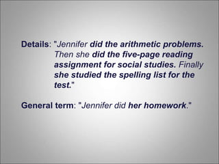 Details: "Jennifer did the arithmetic problems.
Then she did the five-page reading
assignment for social studies. Finally
she studied the spelling list for the
test."
General term: "Jennifer did her homework."
 